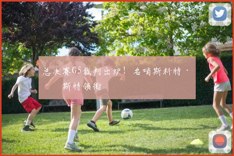 总决赛G5裁判出炉!名哨斯科特·福斯特领衔