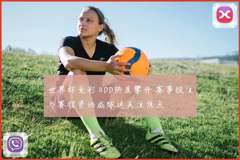 世界杯竞彩 app热度攀升 赛事投注与赛程资讯成球迷关注焦点