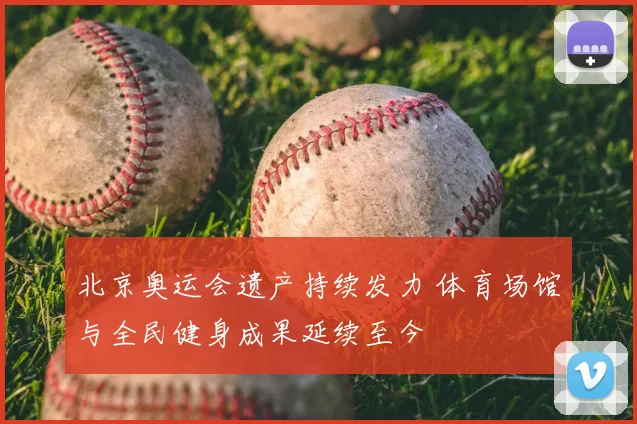 北京奥运会遗产持续发力 体育场馆与全民健身成果延续至今