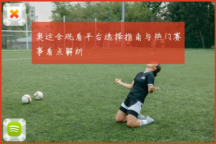 奥运会观看平台选择指南与热门赛事看点解析