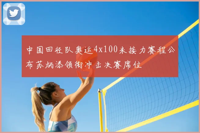 中国田径队奥运4x100米接力赛程公布苏炳添领衔冲击决赛席位
