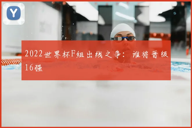 2022世界杯F组出线之争：谁将晋级16强