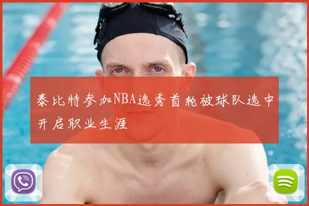 泰比特参加NBA选秀首轮被球队选中开启职业生涯