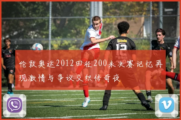 伦敦奥运2012田径200米决赛记忆再现激情与争议交织传奇夜