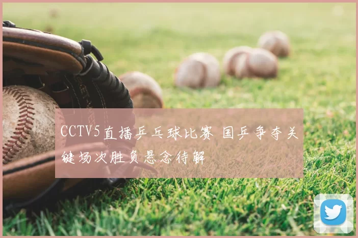 CCTV5直播乒乓球比赛 国乒争夺关键场次胜负悬念待解