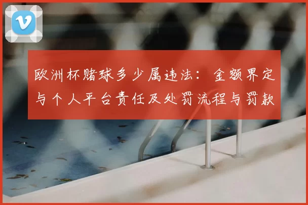 欧洲杯赌球多少属违法：金额界定与个人平台责任及处罚流程与罚款上限