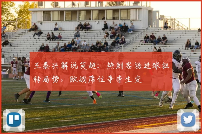 王泰兴解说英超:热刺客场进球扭转局势,欧战席位争夺生变