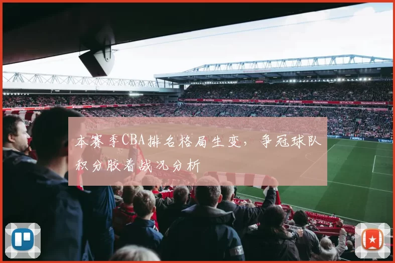 本赛季CBA排名格局生变，争冠球队积分胶着战况分析