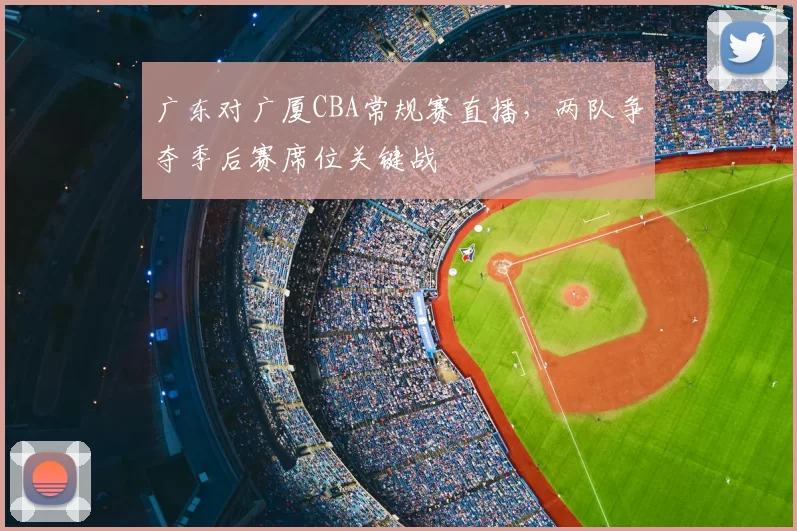 广东对广厦CBA常规赛直播，两队争夺季后赛席位关键战