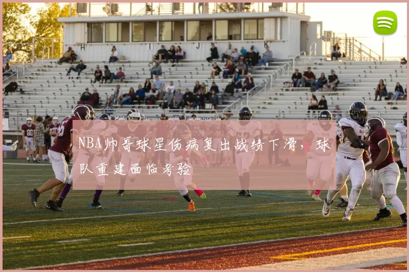 NBA帅哥球星伤病复出战绩下滑，球队重建面临考验