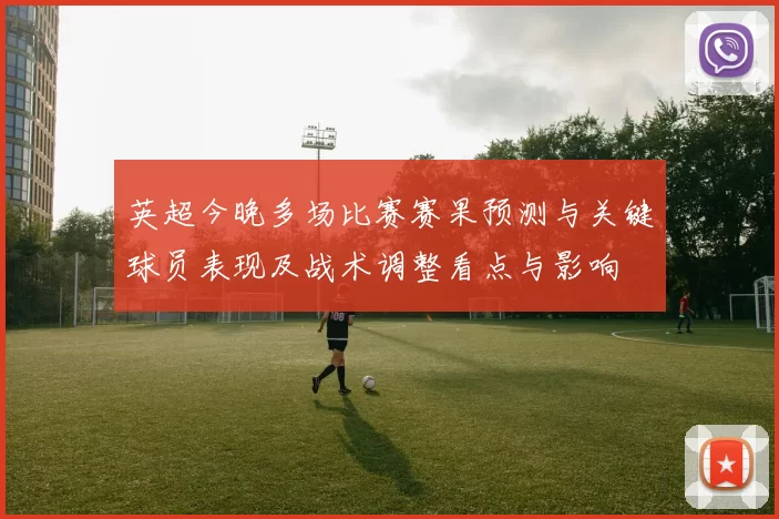 英超今晚多场比赛赛果预测与关键球员表现及战术调整看点与影响