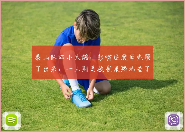 泰山队四小天鹅，彭啸逆袭率先踢了出来，一人则是被崔康熙坑苦了