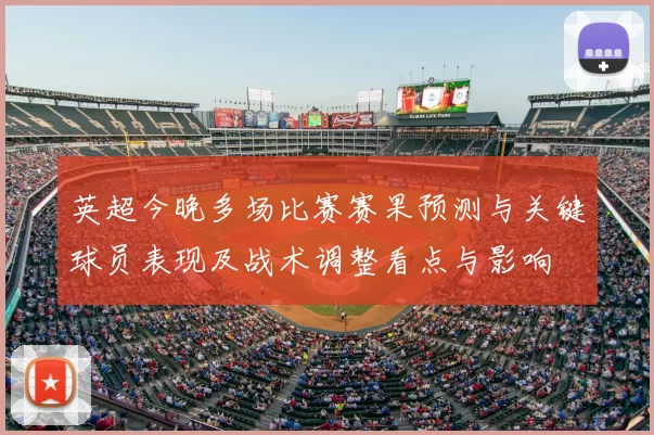 英超今晚多场比赛赛果预测与关键球员表现及战术调整看点与影响