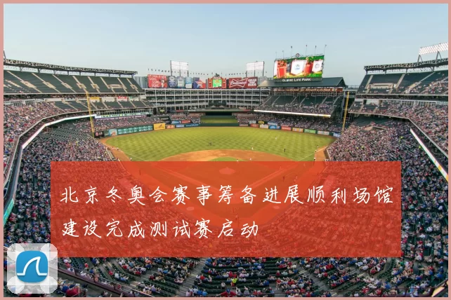 北京冬奥会赛事筹备进展顺利场馆建设完成测试赛启动