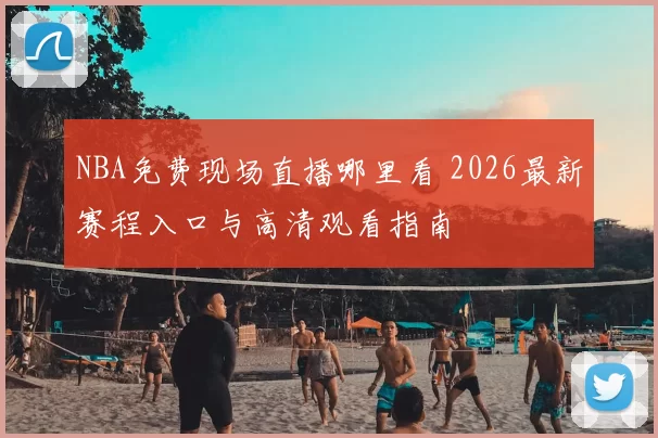 NBA免费现场直播哪里看 2026最新赛程入口与高清观看指南