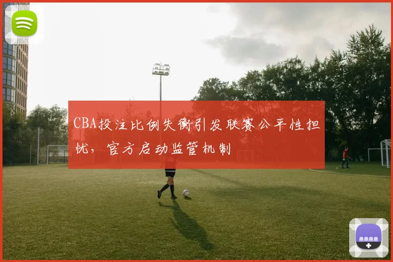 CBA投注比例失衡引发联赛公平性担忧，官方启动监管机制