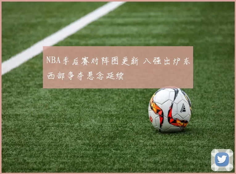 NBA季后赛对阵图更新 八强出炉东西部争夺悬念延续