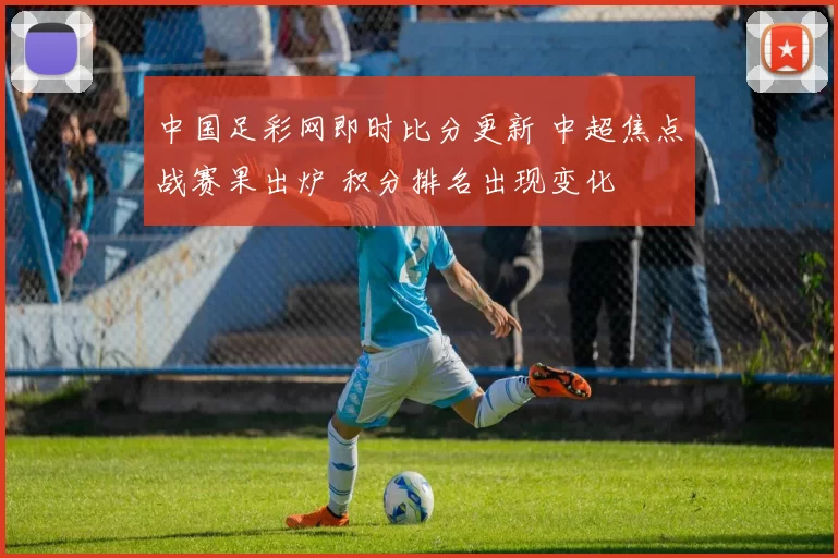 中国足彩网即时比分更新 中超焦点战赛果出炉 积分排名出现变化