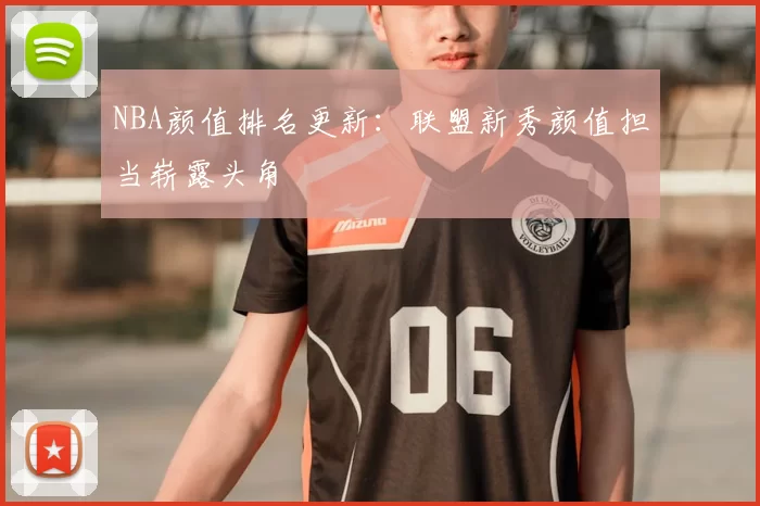 NBA颜值排名更新:联盟新秀颜值担当崭露头角