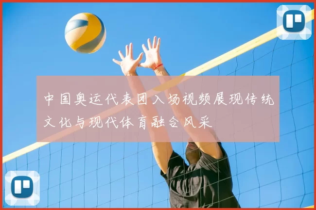 中国奥运代表团入场视频展现传统文化与现代体育融合风采