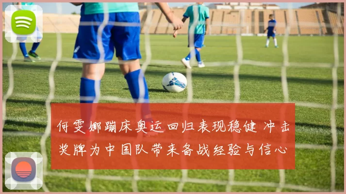 何雯娜蹦床奥运回归表现稳健 冲击奖牌为中国队带来备战经验与信心