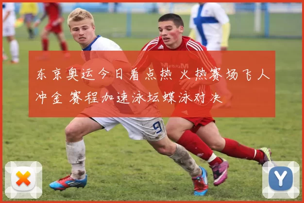 东京奥运今日看点热 火热赛场飞人冲金 赛程加速泳坛蝶泳对决