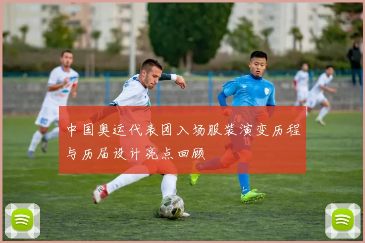 中国奥运代表团入场服装演变历程与历届设计亮点回顾