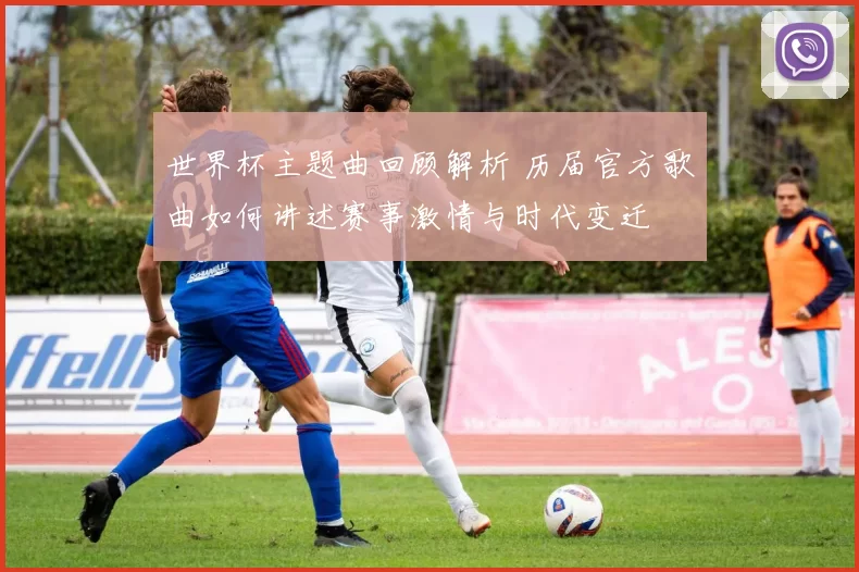 世界杯主题曲回顾解析 历届官方歌曲如何讲述赛事激情与时代变迁