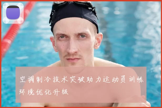空调制冷技术突破助力运动员训练环境优化升级