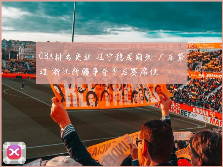 CBA排名更新 辽宁稳居前列 广东紧追 浙江新疆争夺季后赛席位