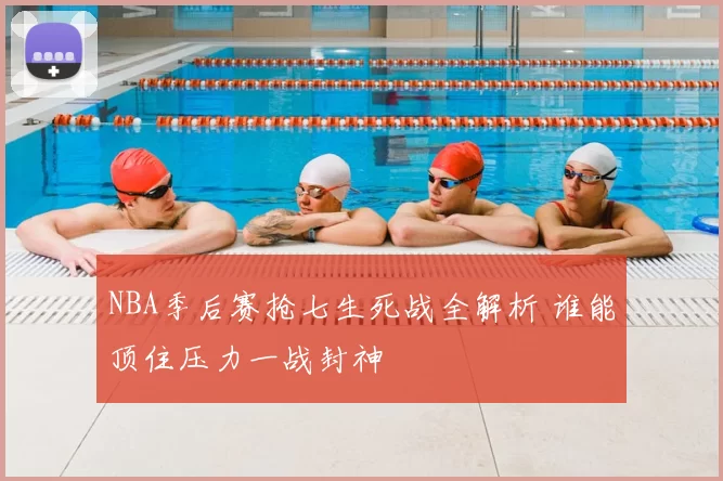 NBA季后赛抢七生死战全解析 谁能顶住压力一战封神