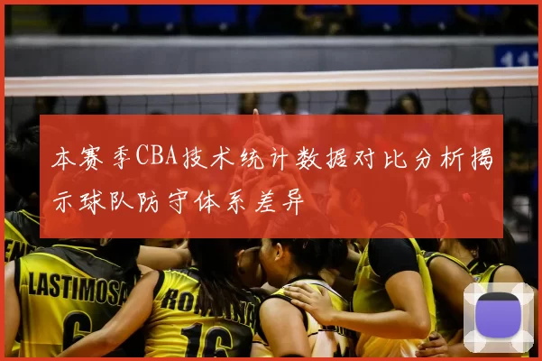 本赛季CBA技术统计数据对比分析揭示球队防守体系差异