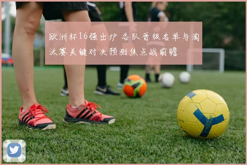 欧洲杯16强出炉 各队晋级名单与淘汰赛关键对决预测焦点战前瞻