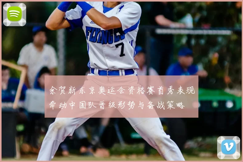 余贺新东京奥运会资格赛首秀表现牵动中国队晋级形势与备战策略