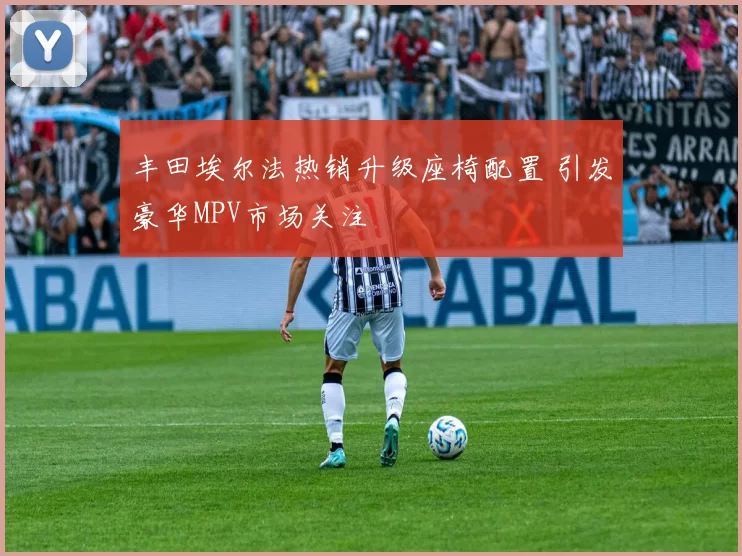丰田埃尔法热销升级座椅配置 引发豪华MPV市场关注
