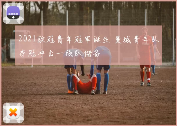 2021欧冠青年冠军诞生 曼城青年队夺冠冲击一线队储备
