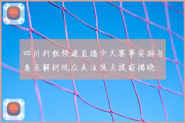 四川科教频道直播今天赛事安排与看点解析观众关注焦点提前揭晓
