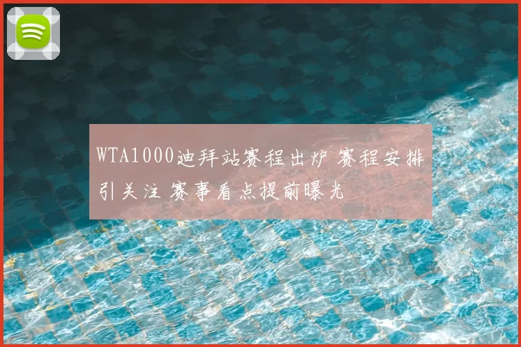 WTA1000迪拜站赛程出炉 赛程安排引关注 赛事看点提前曝光