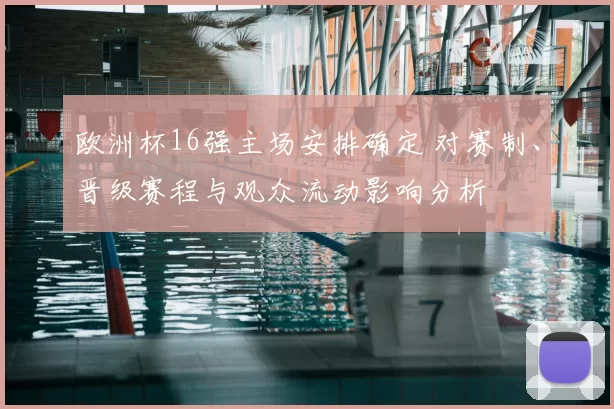 欧洲杯16强主场安排确定 对赛制、晋级赛程与观众流动影响分析