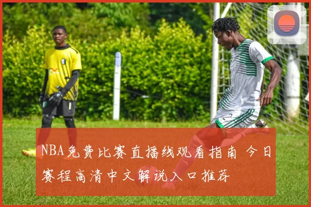 NBA免费比赛直播线观看指南 今日赛程高清中文解说入口推荐