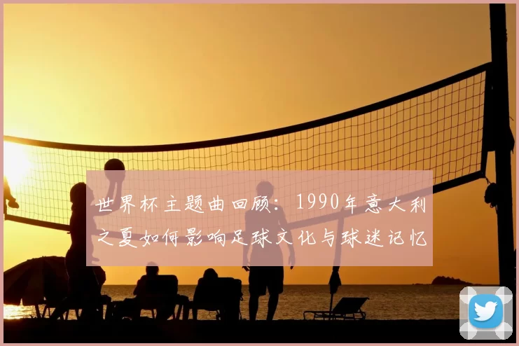 世界杯主题曲回顾：1990年意大利之夏如何影响足球文化与球迷记忆