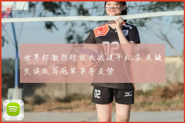 世界杯激烈对攻大战追平纪录 关键失误改写冠军争夺走势