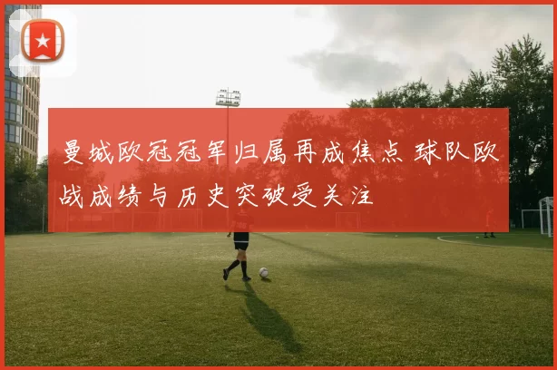曼城欧冠冠军归属再成焦点 球队欧战成绩与历史突破受关注