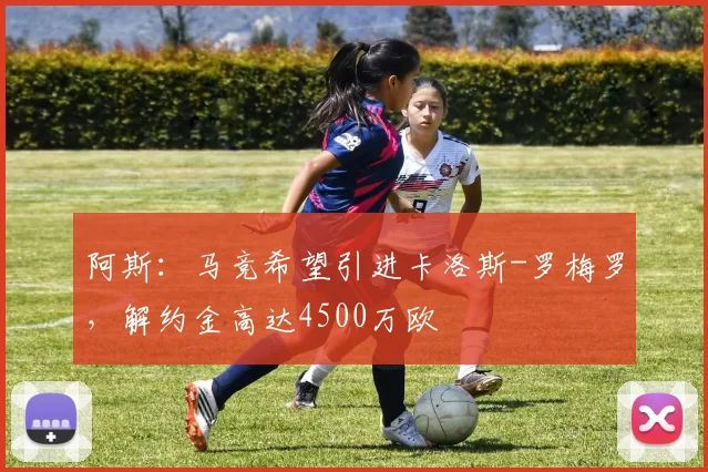 阿斯:马竞希望引进卡洛斯-罗梅罗,解约金高达4500万欧