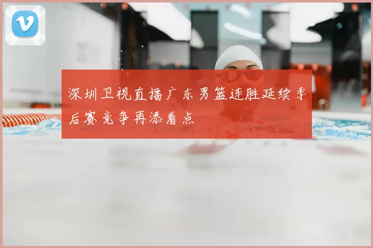 深圳卫视直播广东男篮连胜延续季后赛竞争再添看点