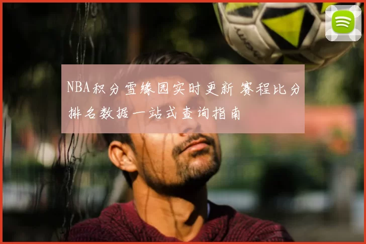NBA积分雪缘园实时更新 赛程比分排名数据一站式查询指南