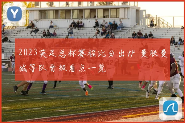 2023英足总杯赛程比分出炉 曼联曼城等队晋级看点一览