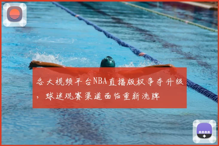 各大视频平台NBA直播版权争夺升级,球迷观赛渠道面临重新洗牌