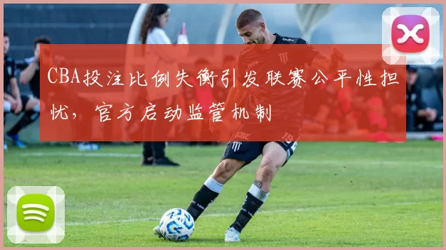 CBA投注比例失衡引发联赛公平性担忧，官方启动监管机制