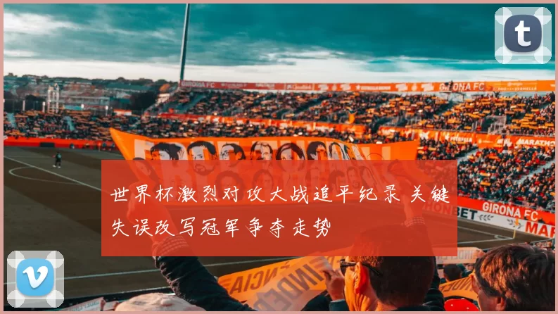 世界杯激烈对攻大战追平纪录 关键失误改写冠军争夺走势